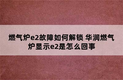 燃气炉e2故障如何解锁 华润燃气炉显示e2是怎么回事